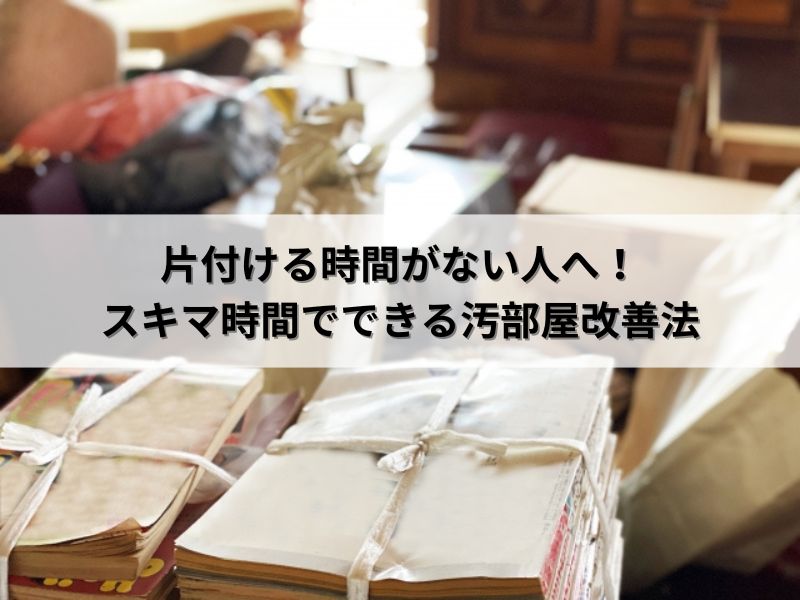 片付ける時間がない人へ！スキマ時間でできる汚部屋改善法