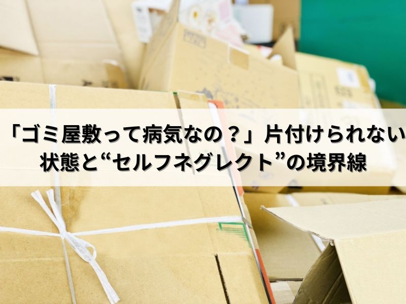 「ゴミ屋敷って病気なの？」片付けられない状態と“セルフネグレクト”の境界線