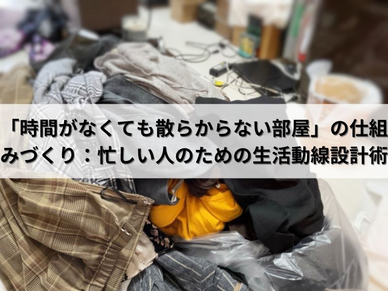 「時間がなくても散らからない部屋」の仕組みづくり：忙しい人のための生活動線設計術