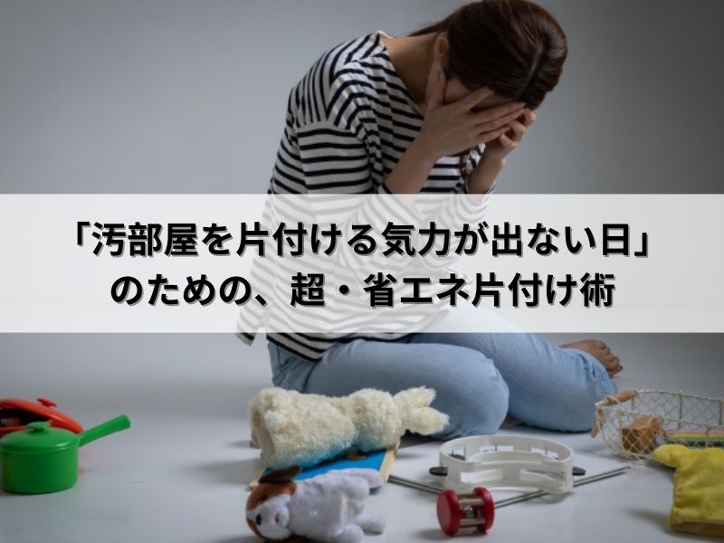 「汚部屋を片付ける気力が出ない日」のための、超・省エネ片付け術