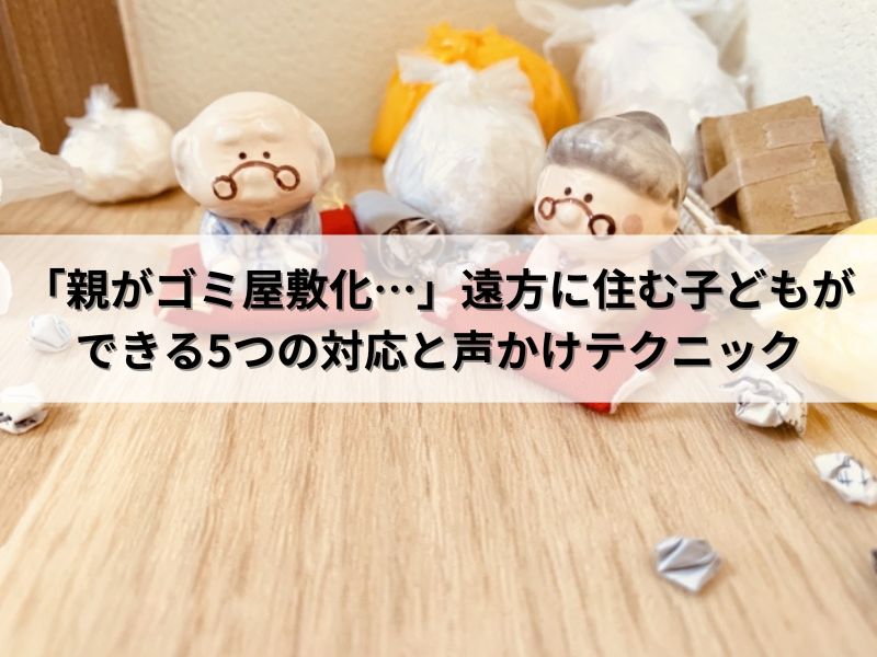 「親がゴミ屋敷化…」遠方に住む子どもができる5つの対応と声かけテクニック