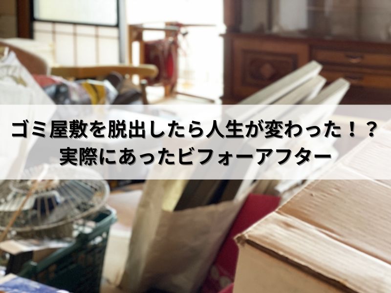 ゴミ屋敷を脱出したら人生が変わった！？実際にあったビフォーアフター