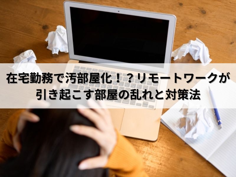 在宅勤務で汚部屋化！？リモートワークが引き起こす部屋の乱れと対策法