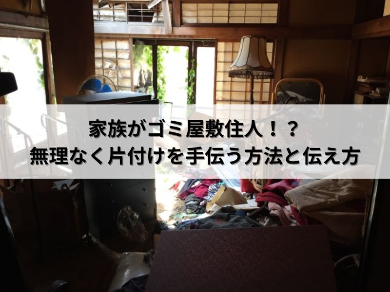 家族がゴミ屋敷住人！？無理なく片付けを手伝う方法と伝え方