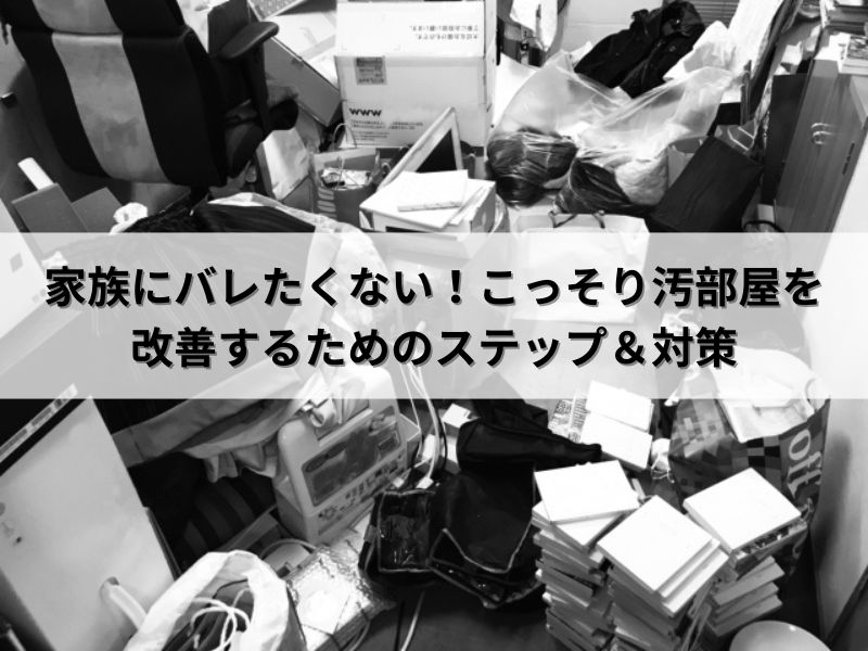 家族にバレたくない！こっそり汚部屋を改善するためのステップ＆対策