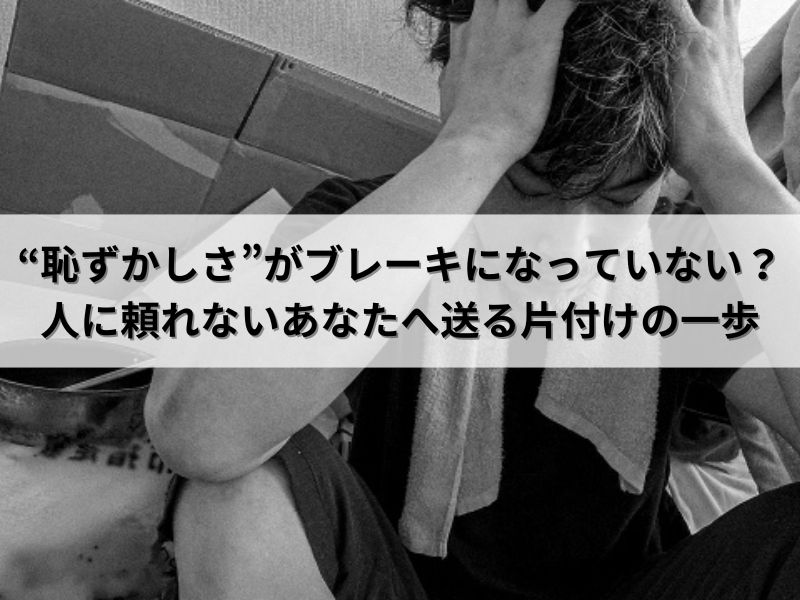 “恥ずかしさ”がブレーキになっていない？人に頼れないあなたへ送る片付けの一歩