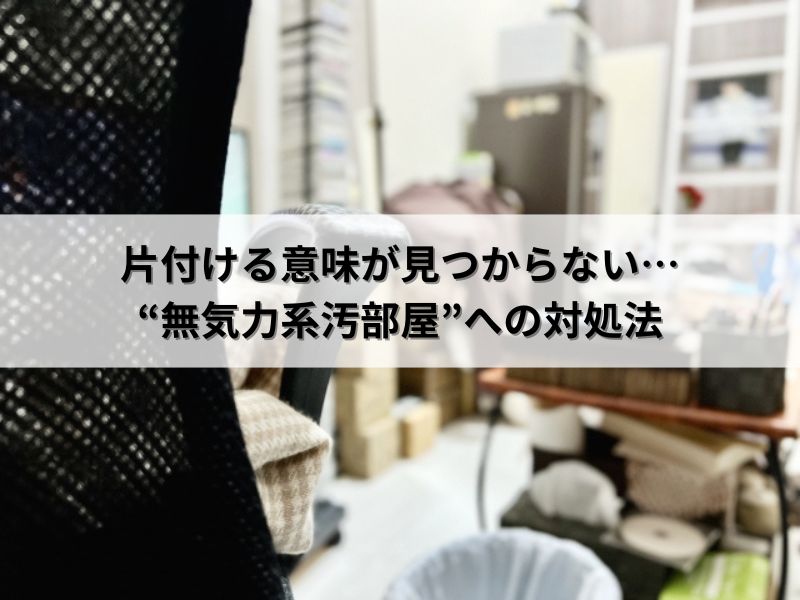 片付ける意味が見つからない…“無気力系汚部屋”への対処法