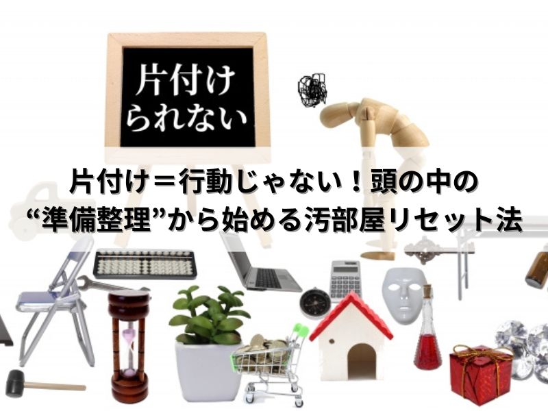 片付け＝行動じゃない！頭の中の“準備整理”から始める汚部屋リセット法